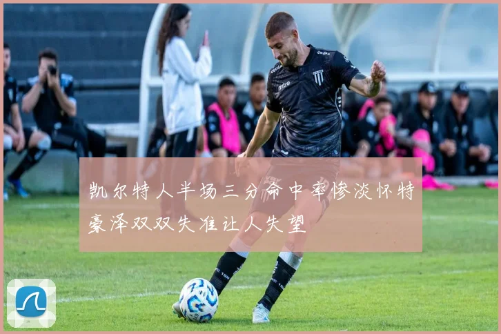 凯尔特人半场三分命中率惨淡怀特豪泽双双失准让人失望