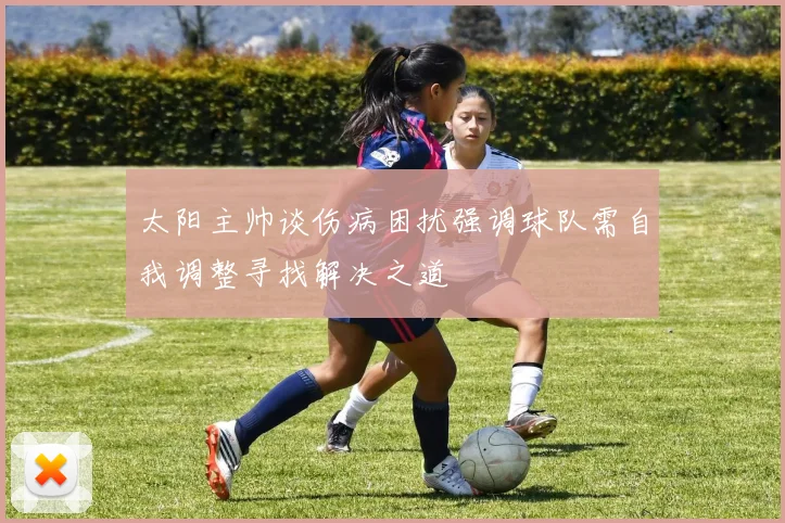 太阳主帅谈伤病困扰强调球队需自我调整寻找解决之道