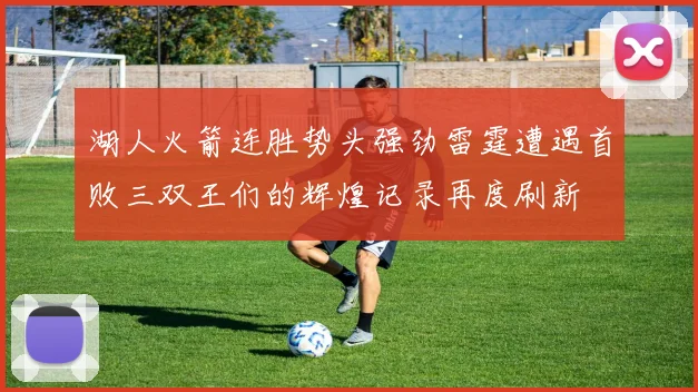 湖人火箭连胜势头强劲雷霆遭遇首败三双王们的辉煌记录再度刷新