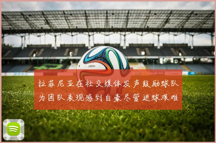 拉菲尼亚在社交媒体发声鼓励球队为团队表现感到自豪尽管进球艰难